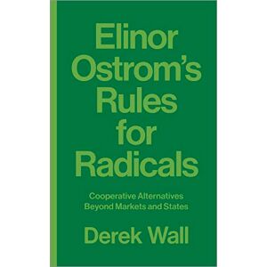 Wall, Derek Elinor Ostrom's Rules for Radicals: Cooperative Alternatives beyond Markets and States Wall, Derek Elinor Ostrom's Rules for Radicals: Cooperative Alternatives beyond Markets and States