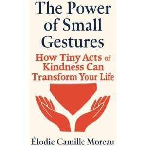 Moreau, Élodie Camille The Power of Small Gestures: How Tiny Acts of Kindness Can Transform Your Life: Moreau, Élodie Camille The Power of Small Gestures: How Tiny Acts of Kindness Can Transform Your Life:
