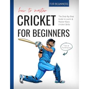Goff, Arnold Q. How To Master Cricket: The Step-By-Step Guide to Learn & Master Basic Cricket Skills For Beginners Tips & Techniques Goff, Arnold Q. How To Master Cricket: The Step-By-Step Guide to Learn & Master Basic Cricket Skills For Beginners Tips & Techniques