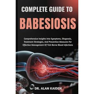 KAIDEN, DR. ALAN COMPLETE GUIDE TO BABESIOSIS: Comprehensive Insights Into Symptoms, Diagnosis, Treatment Strategies, And Preventive Measures For Effective Management Of Tick-Borne Blood Infections KAIDEN, DR. ALAN COMPLETE GUIDE TO BABESIOSIS: Comprehensive Insights Into Symptoms, Diagnosis, Treatment Strategies, And Preventive Measures For Effective Management Of Tick-Borne Blood Infections
