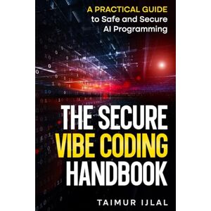 Ijlal, Taimur The Secure Vibe Coding Handbook: A Practical Guide to Safe and Secure AI Programming Ijlal, Taimur The Secure Vibe Coding Handbook: A Practical Guide to Safe and Secure AI Programming