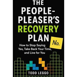 Leggo, Todd The People Pleaser's Recovery Plan: How to Stop Saying Yes, Take Back your Time, and Live for You Leggo, Todd The People Pleaser's Recovery Plan: How to Stop Saying Yes, Take Back your Time, and Live for You