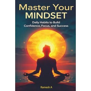 A, Ramesh Master Your Mindset_Daily Habits to Build Confidence, Focus, and Success: roven Strategies and Simple Routines to Overcome Self-Doubt, Stay Motivated, ... True Potential, Size 6 x 9 inches, 76 Pages A, Ramesh Master Your Mindset_Daily Habits to Build Confidence, Focus, and Success: roven Strategies and Simple Routines to Overcome Self-Doubt, Stay Motivated, ... True Potential, Size 6 x 9 inches, 76 Pages