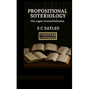 SAYLES, S C Propositional Soteriology: The Logos-Centred Salvation SAYLES, S C Propositional Soteriology: The Logos-Centred Salvation