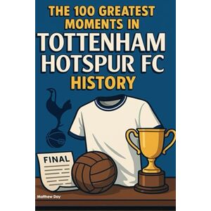 Day, Matthew The 100 Greatest Moments in Tottenham Hotspur FC History Day, Matthew The 100 Greatest Moments in Tottenham Hotspur FC History