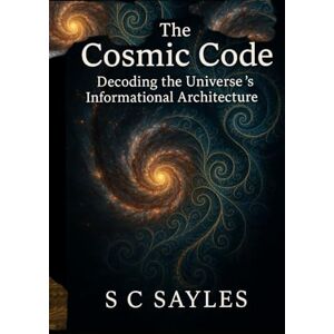 Sayles, S C The Cosmic Code: Decoding the Universe’s Informational Architecture Sayles, S C The Cosmic Code: Decoding the Universe’s Informational Architecture