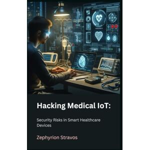 Stravos, Zephyrion Hacking Medical IoT: Security Risks in Smart Healthcare Devices: 6 (IoT Red Teaming: Offensive and Defensive Strategies) Stravos, Zephyrion Hacking Medical IoT: Security Risks in Smart Healthcare Devices: 6 (IoT Red Teaming: Offensive and Defensive Strategies)