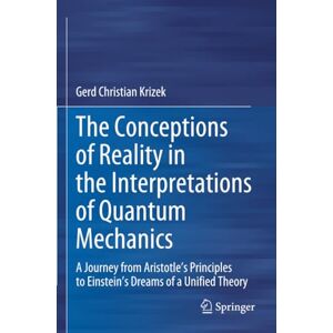 Krizek, Gerd Christian The Conceptions of Reality in the Interpretations of Quantum Mechanics: A Journey from Aristotle’s Principles to Einstein’s Dreams of a Unified Theory Krizek, Gerd Christian The Conceptions of Reality in the Interpretations of Quantum Mechanics: A Journey from Aristotle’s Principles to Einstein’s Dreams of a Unified Theory