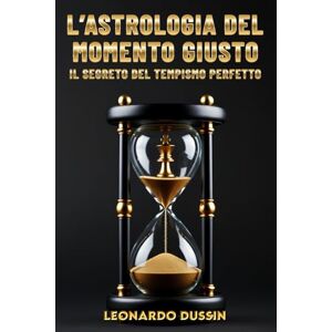 Dussin, Leonardo L’Astrologia del momento giusto: Il segreto del tempismo perfetto: La guida saggistica all’elettiva per pianificare le decisioni strategiche e agire Dussin, Leonardo L’Astrologia del momento giusto: Il segreto del tempismo perfetto: La guida saggistica all’elettiva per pianificare le decisioni strategiche e agire