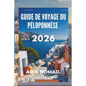 NOMAD, ARIA GUIDE DE VOYAGE DU PÉLOPONNÈSE 2026: Mythes, montagnes et magie méditerranéenne NOMAD, ARIA GUIDE DE VOYAGE DU PÉLOPONNÈSE 2026: Mythes, montagnes et magie méditerranéenne