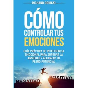 Rokicki, Richard Cómo controlar tus emociones: Guía práctica de inteligencia emocional para superar la ansiedad y alcanzar tu pleno potencial Rokicki, Richard Cómo controlar tus emociones: Guía práctica de inteligencia emocional para superar la ansiedad y alcanzar tu pleno potencial