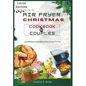 S. Sanger, Josephine air fryer christmas cookbook for couples: Easy Delicious and Healthy Holiday Recipes for Two S. Sanger, Josephine air fryer christmas cookbook for couples: Easy Delicious and Healthy Holiday Recipes for Two