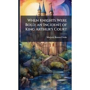 Cooke, Marjorie Benton 1876-1920 When Knights Were Bold; an Incident of King Arthur's Court Cooke, Marjorie Benton 1876-1920 When Knights Were Bold; an Incident of King Arthur's Court