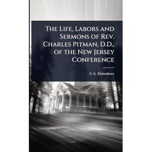 Malmsbury, C A The Life, Labors and Sermons of Rev. Charles Pitman, D.D., of the New Jersey Conference Malmsbury, C A The Life, Labors and Sermons of Rev. Charles Pitman, D.D., of the New Jersey Conference