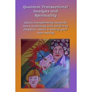 Wuyts, Anne Quantum Transactional analysis and Spirituality: About transforming towards more autonomy and attaining freedom, About creating your own reality: 1 Wuyts, Anne Quantum Transactional analysis and Spirituality: About transforming towards more autonomy and attaining freedom, About creating your own reality: 1