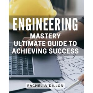 V Dillon, Rachel . Engineering Mastery: Ultimate Guide to Achieving Success: Unlock Your Potential: The Comprehensive Engineering Success Blueprint for Professionals and Students Alike. V Dillon, Rachel . Engineering Mastery: Ultimate Guide to Achieving Success: Unlock Your Potential: The Comprehensive Engineering Success Blueprint for Professionals and Students Alike.