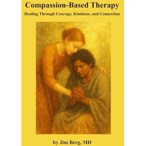 Berg, Jim Compassion-Based Therapy: Healing Through Courage, Kindness, and Connection (The writings of Jim Berg, MD) Berg, Jim Compassion-Based Therapy: Healing Through Courage, Kindness, and Connection (The writings of Jim Berg, MD)