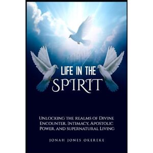 Okereke, Jonah Jones Life in the Spirit: Unlocking the Realms of Divine Encounter, Intimacy, Apostolic Power, and Supernatural Living Okereke, Jonah Jones Life in the Spirit: Unlocking the Realms of Divine Encounter, Intimacy, Apostolic Power, and Supernatural Living