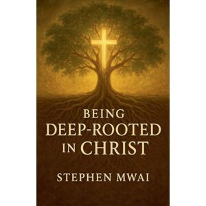 Mwai, Stephen Being Deep-rooted in Christ Mwai, Stephen Being Deep-rooted in Christ