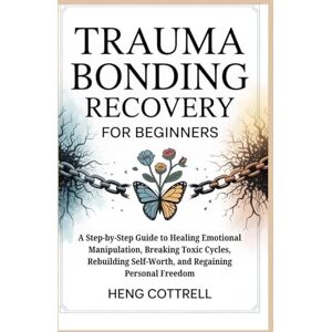 Cottrell, Heng TRAUMA BONDING RECOVERY FOR BEGINNERS: A Step-by-Step Guide to Healing Emotional Manipulation, Breaking Toxic Cycles, Rebuilding Self-Worth, and Regaining Personal Freedom Cottrell, Heng TRAUMA BONDING RECOVERY FOR BEGINNERS: A Step-by-Step Guide to Healing Emotional Manipulation, Breaking Toxic Cycles, Rebuilding Self-Worth, and Regaining Personal Freedom