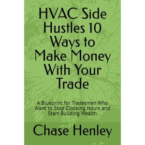 Henley, Chase HVAC Side Hustles 10 Ways to Make Money With Your Trade: A Blueprint for Tradesmen Who Want to Stop Clocking Hours and Start Building Wealth Henley, Chase HVAC Side Hustles 10 Ways to Make Money With Your Trade: A Blueprint for Tradesmen Who Want to Stop Clocking Hours and Start Building Wealth