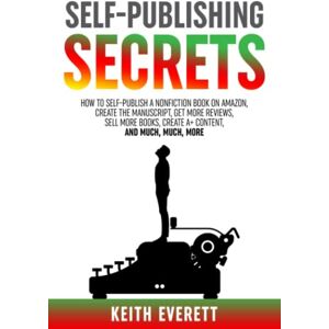 Everett, Keith Self-Publishing Secrets: How To Self-Publish A Nonfiction Book On Amazon, Create The Manuscript, Get More Reviews, Sell More Books, Create A+ Content, and Much, Much, More Everett, Keith Self-Publishing Secrets: How To Self-Publish A Nonfiction Book On Amazon, Create The Manuscript, Get More Reviews, Sell More Books, Create A+ Content, and Much, Much, More