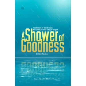 Panahian, Ali Reza A Shower of Goodness: A Commentary on Imam Ali’s (as) Best Sermon on Ethics in Nahj al-Balaghah Panahian, Ali Reza A Shower of Goodness: A Commentary on Imam Ali’s (as) Best Sermon on Ethics in Nahj al-Balaghah