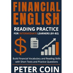 Coin, Peter Financial English Reading Practice for Intermediate Learners (B1–B2): Build Financial Vocabulary and Reading Skills with Short Texts and Practice Questions Coin, Peter Financial English Reading Practice for Intermediate Learners (B1–B2): Build Financial Vocabulary and Reading Skills with Short Texts and Practice Questions