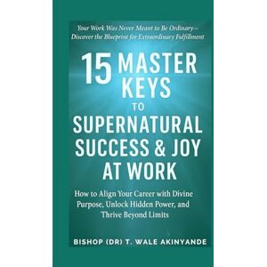 Akinyande, Dr T Wale 15 Master Key to Supernatural Success & Joy At Work: How to Align Your Career With Divine Purpose, Unlock HiddenPower, and Thrive Beyond Limits Akinyande, Dr T Wale 15 Master Key to Supernatural Success & Joy At Work: How to Align Your Career With Divine Purpose, Unlock HiddenPower, and Thrive Beyond Limits