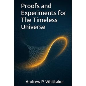 Whittaker B.Sc., Andrew P. Proofs and Experiments for The Timeless Universe Whittaker B.Sc., Andrew P. Proofs and Experiments for The Timeless Universe