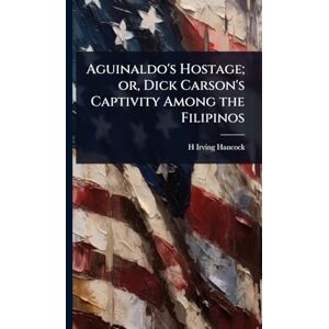 Hancock, H Irving 1868-1922 Aguinaldo's Hostage; or, Dick Carson's Captivity Among the Filipinos Hancock, H Irving 1868-1922 Aguinaldo's Hostage; or, Dick Carson's Captivity Among the Filipinos