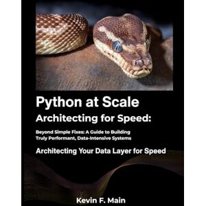 F. Main, Kevin Python at Scale: Architecting for Speed: Beyond Simple Fixes: A Guide to Building Truly Performant, Data-Intensive Systems F. Main, Kevin Python at Scale: Architecting for Speed: Beyond Simple Fixes: A Guide to Building Truly Performant, Data-Intensive Systems