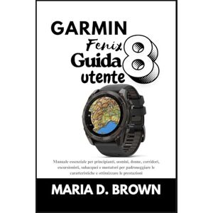 D. Brown, Maria Garmin Fenix 8 Guida utente 2026: Manuale essenziale per principianti, uomini, donne, corridori, escursionisti, subacquei e nuotatori per padroneggiare le caratteristiche e ottimizzare le prestazioni D. Brown, Maria Garmin Fenix 8 Guida utente 2026: Manuale essenziale per principianti, uomini, donne, corridori, escursionisti, subacquei e nuotatori per padroneggiare le caratteristiche e ottimizzare le prestazioni