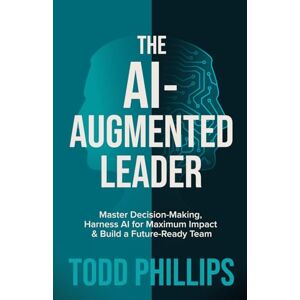 Philips The Ai-Augmented Leader: Master Decision-Making, Harness AI for Maximum Impact, and Build a Future-Ready Team Philips The Ai-Augmented Leader: Master Decision-Making, Harness AI for Maximum Impact, and Build a Future-Ready Team