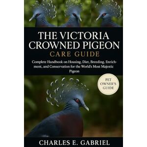 E. GABRIEL, CHARLES THE VICTORIA CROWNED PIGEON CARE GUIDE: Complete Handbook on Housing, Diet, Breeding, Enrichment, and Conservation for the World’s Most Majestic Pigeon E. GABRIEL, CHARLES THE VICTORIA CROWNED PIGEON CARE GUIDE: Complete Handbook on Housing, Diet, Breeding, Enrichment, and Conservation for the World’s Most Majestic Pigeon