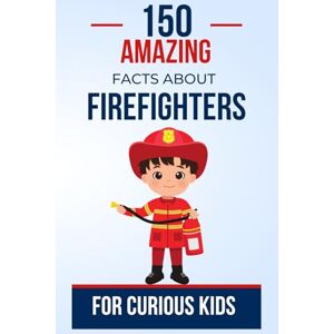 Antoine, Benzema 150 Amazing Facts About Firefighters For Curious Kids: Firefighters Under the Flames of Curiosity The Perfect Gift for Teens, Boys or Girls aged 5 to 13, Firefighters Enthusiasts Antoine, Benzema 150 Amazing Facts About Firefighters For Curious Kids: Firefighters Under the Flames of Curiosity The Perfect Gift for Teens, Boys or Girls aged 5 to 13, Firefighters Enthusiasts
