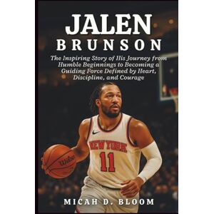D. Bloom, Micah Jalen Brunson: The Inspiring Story of His Journey from Humble Beginnings to Becoming a Guiding Force Defined by Heart, Discipline, and Courage D. Bloom, Micah Jalen Brunson: The Inspiring Story of His Journey from Humble Beginnings to Becoming a Guiding Force Defined by Heart, Discipline, and Courage