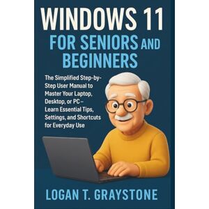 Graystone, Logan T. WINDOWS 11 FOR SENIORS AND BEGINNERS: The Simplified Step-by-Step User Manual to Master Your Laptop, Desktop, or PC – Learn Essential Tips, Settings, and Shortcuts for Everyday Use Graystone, Logan T. WINDOWS 11 FOR SENIORS AND BEGINNERS: The Simplified Step-by-Step User Manual to Master Your Laptop, Desktop, or PC – Learn Essential Tips, Settings, and Shortcuts for Everyday Use
