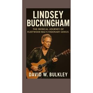 W. BULKLEY, DAVID LINDSEY BUCKINGHAM BIOGRAPHY: The Musical Journey Of Fleetwood Mac’s Visionary Genius W. BULKLEY, DAVID LINDSEY BUCKINGHAM BIOGRAPHY: The Musical Journey Of Fleetwood Mac’s Visionary Genius