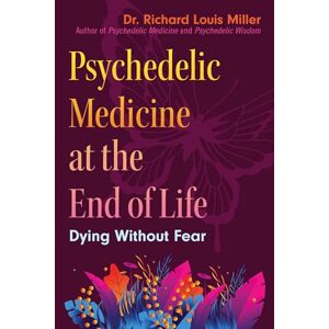 Miller, Dr. Richard Louis Psychedelic Medicine at the End of Life: Dying without Fear Miller, Dr. Richard Louis Psychedelic Medicine at the End of Life: Dying without Fear