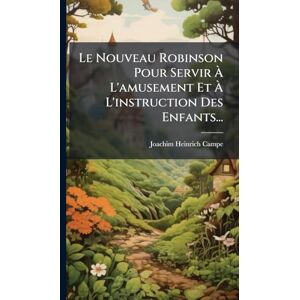 Campe, Joachim Heinrich Le Nouveau Robinson Pour Servir À L'amusement Et À L'instruction Des Enfants... Campe, Joachim Heinrich Le Nouveau Robinson Pour Servir À L'amusement Et À L'instruction Des Enfants...