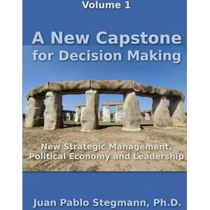 Stegmann, Juan Pablo A New Capstone for Decision Making: New Strategic Management, Political Economy and Leadership Stegmann, Juan Pablo A New Capstone for Decision Making: New Strategic Management, Political Economy and Leadership