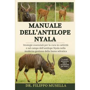 Musella, Dr. Filippo MANUALE DELL'ANTILOPE NYALA: Strategie essenziali per la cura in cattività e sul campo dell'antilope Nyala nella moderna gestione della fauna selvatica Musella, Dr. Filippo MANUALE DELL'ANTILOPE NYALA: Strategie essenziali per la cura in cattività e sul campo dell'antilope Nyala nella moderna gestione della fauna selvatica