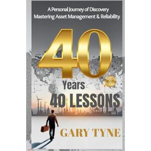 Tyne, Mr Gary 40 Years, 40 Lessons: A personal journey of Discovery Mastering Asset Management & Reliability Tyne, Mr Gary 40 Years, 40 Lessons: A personal journey of Discovery Mastering Asset Management & Reliability