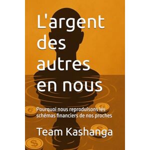Kashanga, Team L'argent des autres en nous: Pourquoi nous reproduisons les schémas financiers de nos proches Kashanga, Team L'argent des autres en nous: Pourquoi nous reproduisons les schémas financiers de nos proches