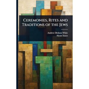 White, Andrew Dickson Ceremonies, Rites and Traditions of the Jews White, Andrew Dickson Ceremonies, Rites and Traditions of the Jews