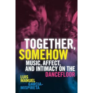 Garcia-Mispireta, Luis Manuel Together, Somehow: Music, Affect, and Intimacy on the Dancefloor Garcia-Mispireta, Luis Manuel Together, Somehow: Music, Affect, and Intimacy on the Dancefloor