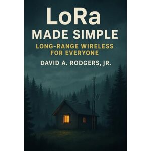Rodgers Jr., David A. LoRa Made Simple: Long-Range Wireless for Everyone (Off-Grid Radio Series) Rodgers Jr., David A. LoRa Made Simple: Long-Range Wireless for Everyone (Off-Grid Radio Series)