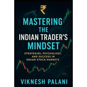 PALANI, VIKNESH Mastering the Indian Trader’s Mindset: Strategies, Psychology, and Success in Indian Stock Markets PALANI, VIKNESH Mastering the Indian Trader’s Mindset: Strategies, Psychology, and Success in Indian Stock Markets