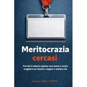 277010, Matr. Meritocrazia cercasi: Perché il talento spesso non basta e come scegliere se restare, reagire o andare via 277010, Matr. Meritocrazia cercasi: Perché il talento spesso non basta e come scegliere se restare, reagire o andare via